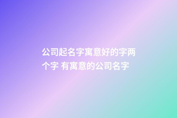 公司起名字寓意好的字两个字 有寓意的公司名字-第1张-公司起名-玄机派